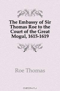 The Embassy of Sir Thomas Roe to the Court of the Great Mogul, 1615-1619