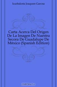 Carta Acerca Del Origen De La Imagen De Nuestra Senora De Guadalupe De Mexico (Spanish Edition)
