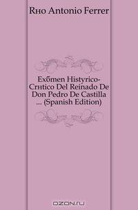 Examen Historico-Critico Del Reinado De Don Pedro De Castilla (Spanish Edition)
