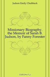 Missionary Biography. the Memoir of Sarah B. Judson, by Fanny Forester