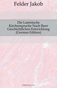 Die Lateinische Kirchensprache Nach Ihrer Geschichtlichen Entwicklung (German Edition)
