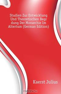 Studien Zur Entwicklung Und Theoretischen Begrudung Der Monarchie Im Altertum (German Edition)