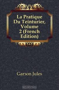 La Pratique Du Teinturier, Volume 2 (French Edition)