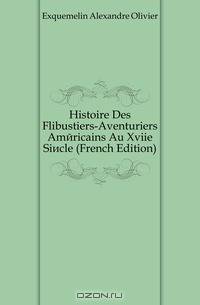 Histoire Des Flibustiers-Aventuriers Americains Au Xviie Siecle (French Edition)