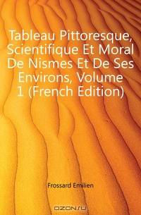 Tableau Pittoresque, Scientifique Et Moral De Nismes Et De Ses Environs, Volume 1 (French Edition)