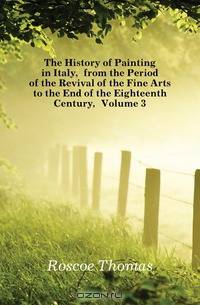 The History of Painting in Italy, from the Period of the Revival of the Fine Arts to the End of the Eighteenth Century, Volume 3