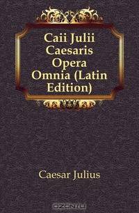 Caii Julii Caesaris Opera Omnia (Latin Edition)