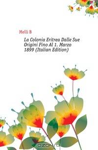 La Colonia Eritrea Dalle Sue Origini Fino Al 1. Marzo 1899 (Italian Edition)