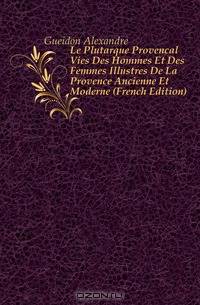 Le Plutarque Provencal Vies Des Hommes Et Des Femmes Illustres De La Provence Ancienne Et Moderne (French Edition)