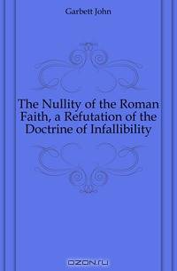 The Nullity of the Roman Faith, a Refutation of the Doctrine of Infallibility