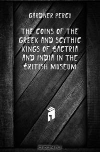 The Coins of the Greek and Scythic Kings of Bactria and India in the British Museum