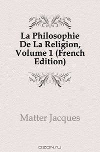 La Philosophie De La Religion, Volume 1 (French Edition)