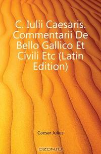 C. Iulii Caesaris. Commentarii De Bello Gallico Et Civili Etc (Latin Edition)