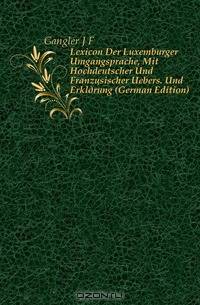 Lexicon Der Luxemburger Umgangsprache, Mit Hochdeutscher Und Franzosischer Uebers. Und Erklarung (German Edition)