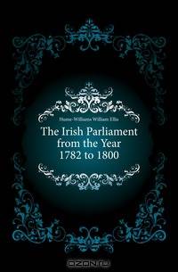 The Irish Parliament from the Year 1782 to 1800