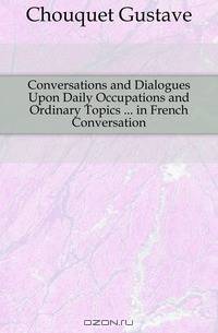 Conversations and Dialogues Upon Daily Occupations and Ordinary Topics in French Conversation