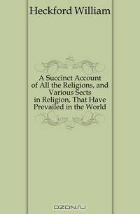 A Succinct Account of All the Religions, and Various Sects in Religion, That Have Prevailed in the World