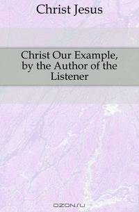 Christ Our Example, by the Author of the Listener