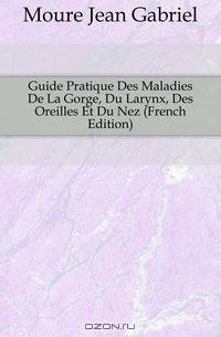Guide Pratique Des Maladies De La Gorge, Du Larynx, Des Oreilles Et Du Nez (French Edition)