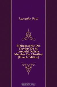 Bibliographie Des Travaux De M. Leopold Delisle, Membre De L