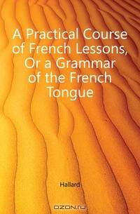 A Practical Course of French Lessons, Or a Grammar of the French Tongue