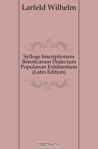 Sylloge Inscriptionum Boeoticarum Dialectum Popularem Exhibentium (Latin Edition)