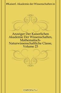 Anzeiger Der Kaiserlichen Akademie Der Wissenschaften, Mathematisch-Naturwissenschaftliche Classe, Volume 23