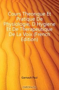 Cours Theorique Et Pratique De Physiologie, D Hygiene Et De Therapeutique De La Voix (French Edition)