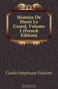 Histoire De Henri Le Grand, Volume 1 (French Edition)