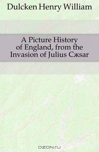 A Picture History of England, from the Invasion of Julius C?sar