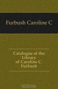 Catalogue of the Library of Caroline C. Furbush