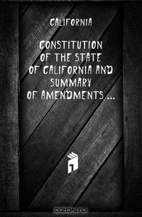Constitution of the State of California and Summary of Amendments