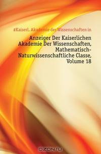 Anzeiger Der Kaiserlichen Akademie Der Wissenschaften, Mathematisch-Naturwissenschaftliche Classe, Volume 18