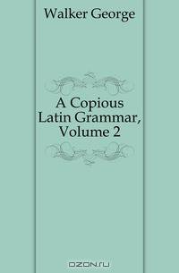 A Copious Latin Grammar, Volume 2