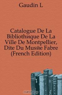 Catalogue De La Bibliotheque De La Ville De Montpellier, Dite Du Musee Fabre (French Edition)