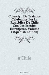 Coleccion De Tratados Celebrados Por La Republica De Chile Con Los Estados Extranjeros, Volume 1 (Spanish Edition)