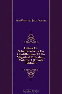Lettres De Scheffmacher a Un Gentilhomme Et Un Magistrat Protestant, Volume 1 (French Edition)