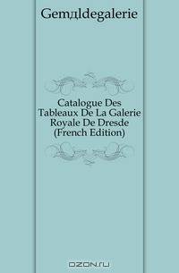 Catalogue Des Tableaux De La Galerie Royale De Dresde (French Edition)