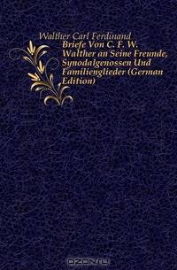 Briefe Von C. F. W. Walther an Seine Freunde, Synodalgenossen Und Familienglieder (German Edition)