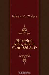 Historical Atlas, 3800 B. C. to 1886 A. D.