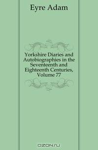 Yorkshire Diaries and Autobiographies in the Seventeenth and Eighteenth Centuries, Volume 77
