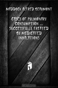 Cases of Pulmonary Consumption ... Successfully Treated by Medicated Inhalations