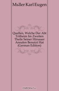 Quellen, Welche Der Abt Tritheim Im Zweiten Theile Seiner Hirsauer Annalen Benutzt Hat (German Edition)