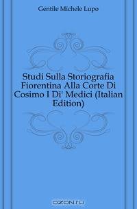 Studi Sulla Storiografia Fiorentina Alla Corte Di Cosimo I Di