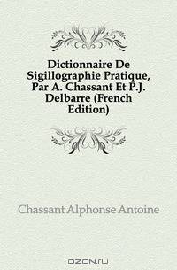 Dictionnaire De Sigillographie Pratique, Par A. Chassant Et P.J. Delbarre (French Edition)