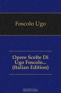 Opere Scelte Di Ugo Foscolo... (Italian Edition)