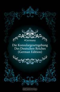 Die Konsulargesetzgebung Des Deutschen Reiches (German Edition)