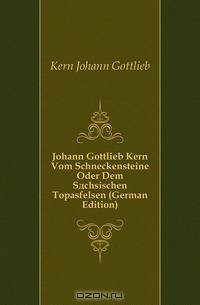 Johann Gottlieb Kern Vom Schneckensteine Oder Dem Sachsischen Topasfelsen (German Edition)