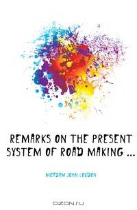 Remarks On the Present System of Road Making ...