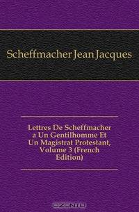 Lettres De Scheffmacher a Un Gentilhomme Et Un Magistrat Protestant, Volume 3 (French Edition)